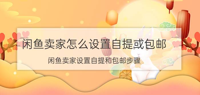 闲鱼卖家怎么设置自提或包邮 闲鱼卖家设置自提和包邮步骤